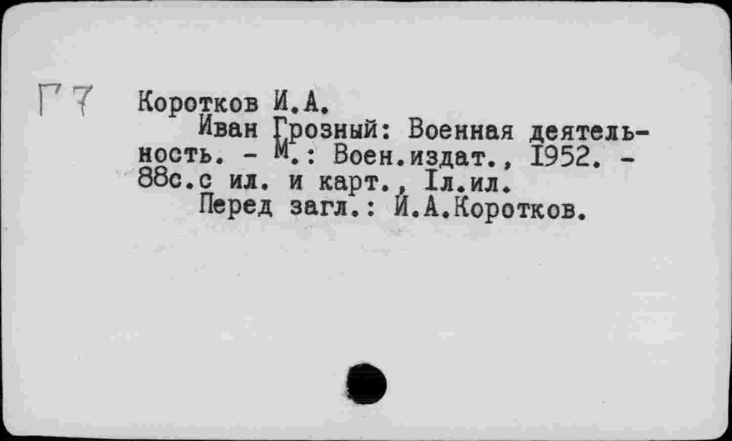 ﻿Г7
Коротков и.А.
Иван Грозный: Военная деятельность. - М.: Воен.издат., 1952. -88с.с ил. и карт., 1л.ил.
Перед загл.: И.А.Коротков.